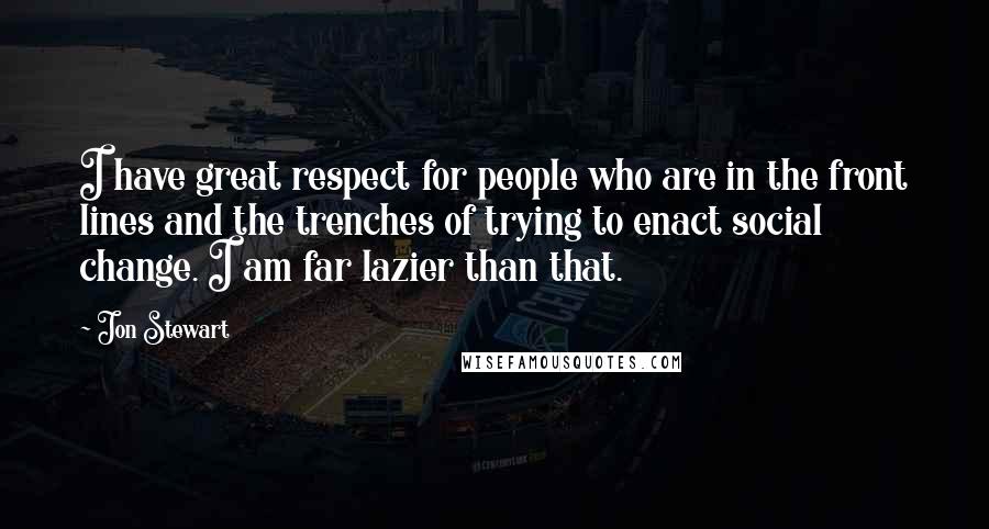 Jon Stewart Quotes: I have great respect for people who are in the front lines and the trenches of trying to enact social change. I am far lazier than that.