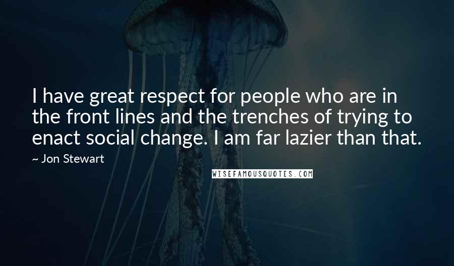 Jon Stewart Quotes: I have great respect for people who are in the front lines and the trenches of trying to enact social change. I am far lazier than that.