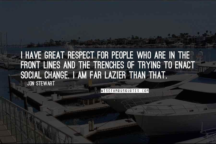 Jon Stewart Quotes: I have great respect for people who are in the front lines and the trenches of trying to enact social change. I am far lazier than that.