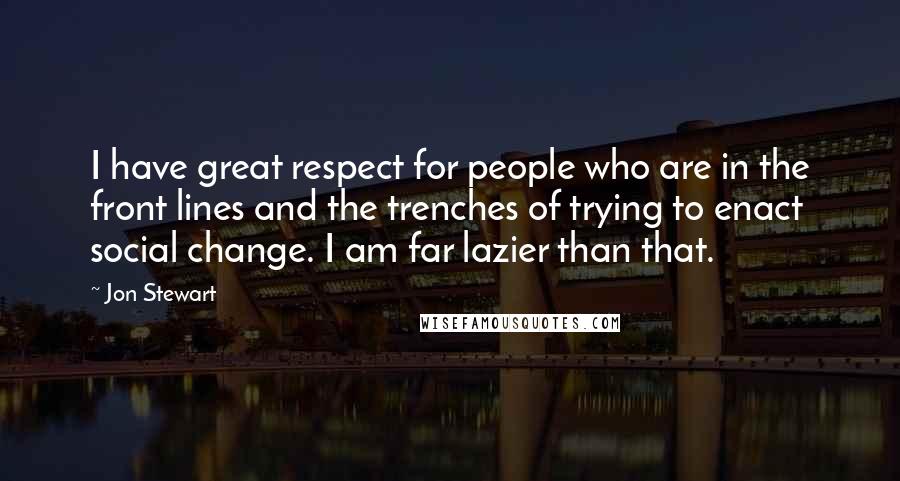 Jon Stewart Quotes: I have great respect for people who are in the front lines and the trenches of trying to enact social change. I am far lazier than that.