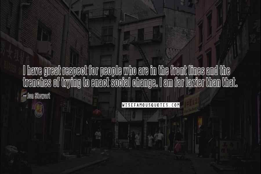 Jon Stewart Quotes: I have great respect for people who are in the front lines and the trenches of trying to enact social change. I am far lazier than that.