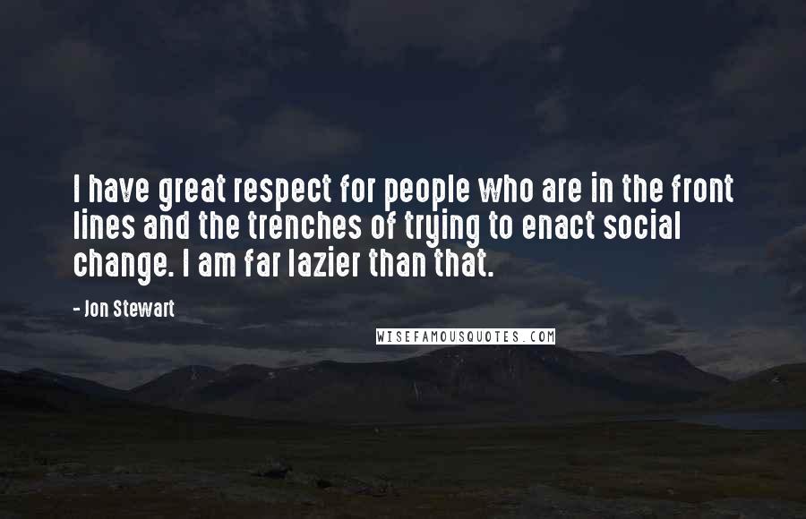 Jon Stewart Quotes: I have great respect for people who are in the front lines and the trenches of trying to enact social change. I am far lazier than that.