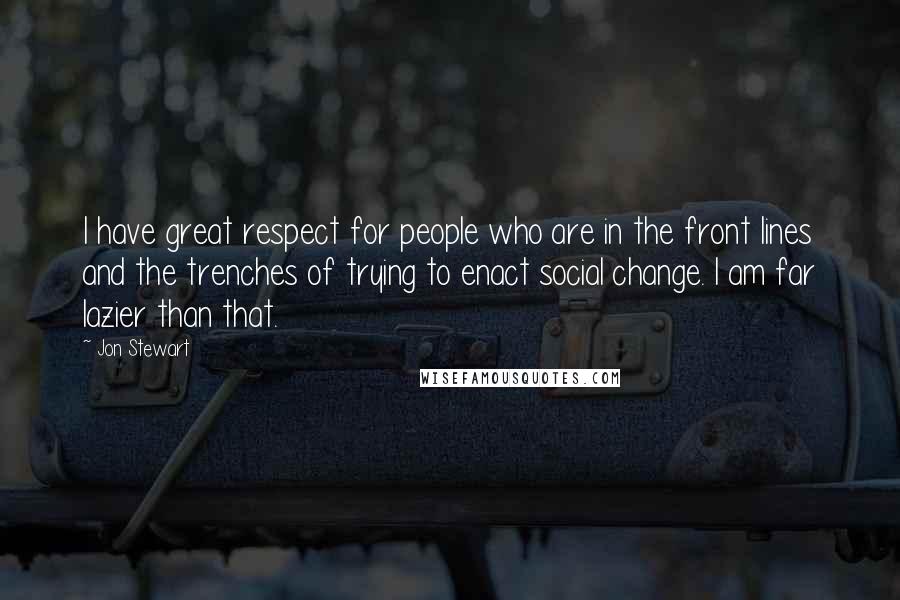 Jon Stewart Quotes: I have great respect for people who are in the front lines and the trenches of trying to enact social change. I am far lazier than that.