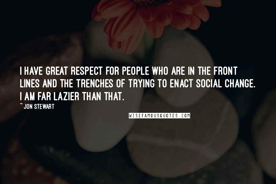 Jon Stewart Quotes: I have great respect for people who are in the front lines and the trenches of trying to enact social change. I am far lazier than that.