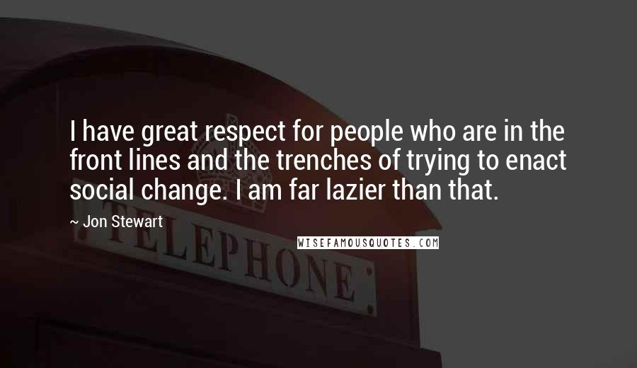 Jon Stewart Quotes: I have great respect for people who are in the front lines and the trenches of trying to enact social change. I am far lazier than that.