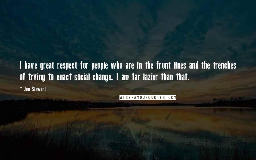 Jon Stewart Quotes: I have great respect for people who are in the front lines and the trenches of trying to enact social change. I am far lazier than that.