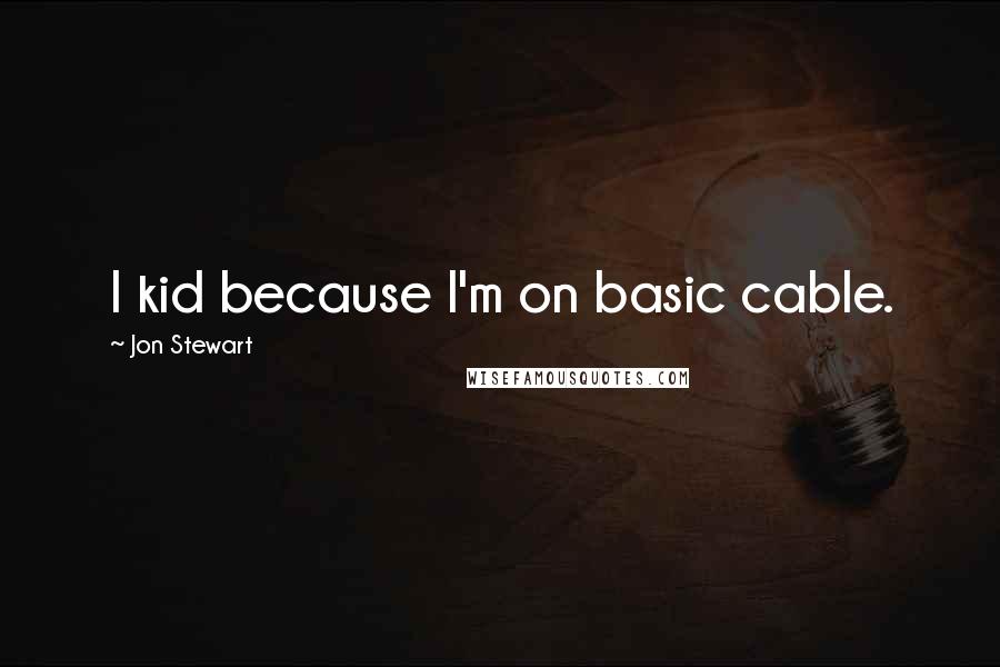 Jon Stewart Quotes: I kid because I'm on basic cable.