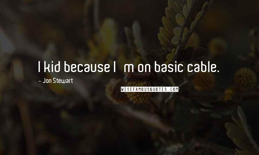 Jon Stewart Quotes: I kid because I'm on basic cable.