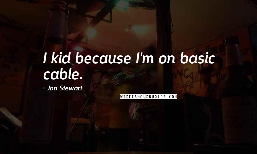 Jon Stewart Quotes: I kid because I'm on basic cable.