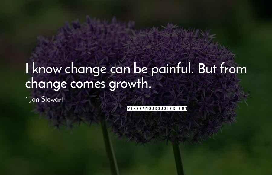 Jon Stewart Quotes: I know change can be painful. But from change comes growth.