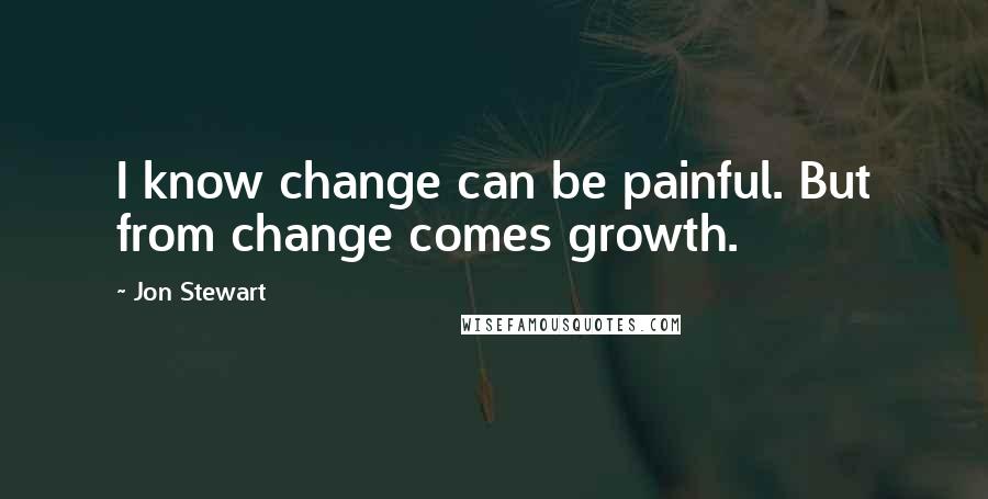 Jon Stewart Quotes: I know change can be painful. But from change comes growth.