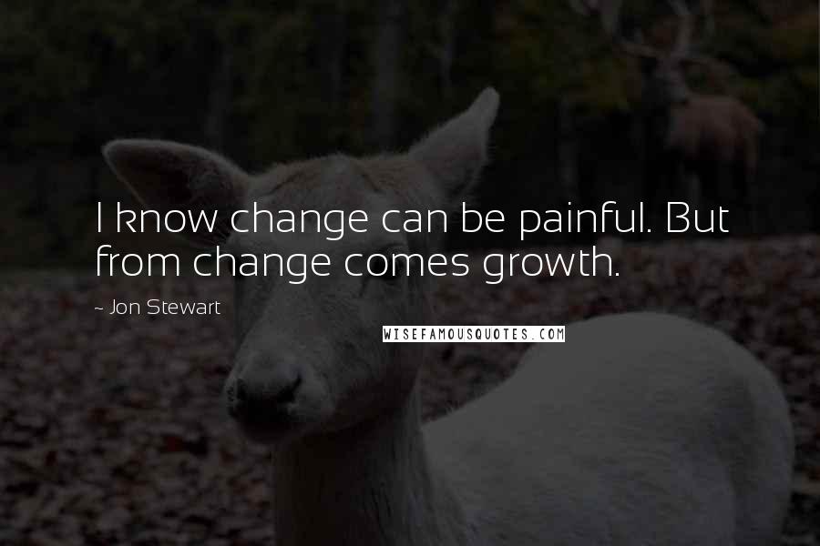 Jon Stewart Quotes: I know change can be painful. But from change comes growth.