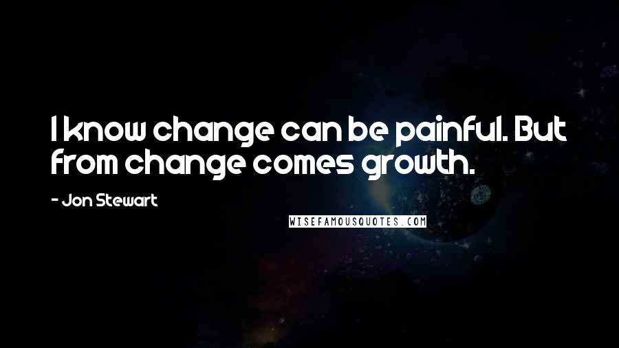 Jon Stewart Quotes: I know change can be painful. But from change comes growth.