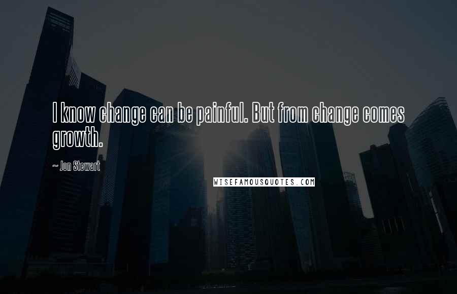 Jon Stewart Quotes: I know change can be painful. But from change comes growth.