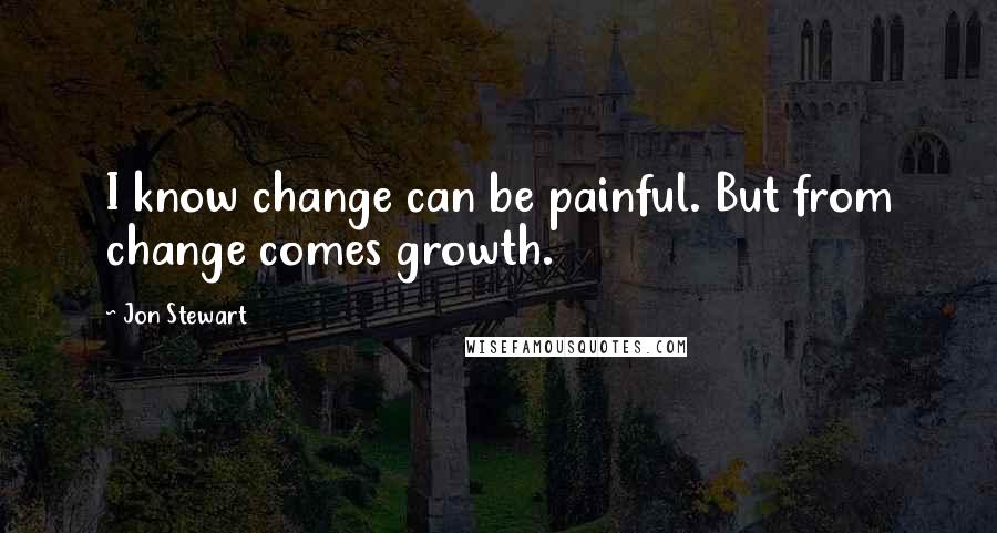 Jon Stewart Quotes: I know change can be painful. But from change comes growth.