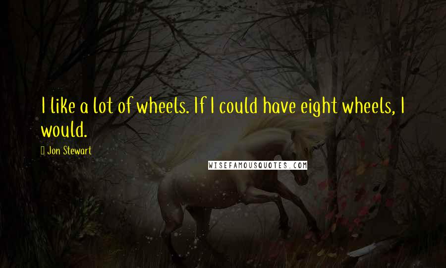 Jon Stewart Quotes: I like a lot of wheels. If I could have eight wheels, I would.