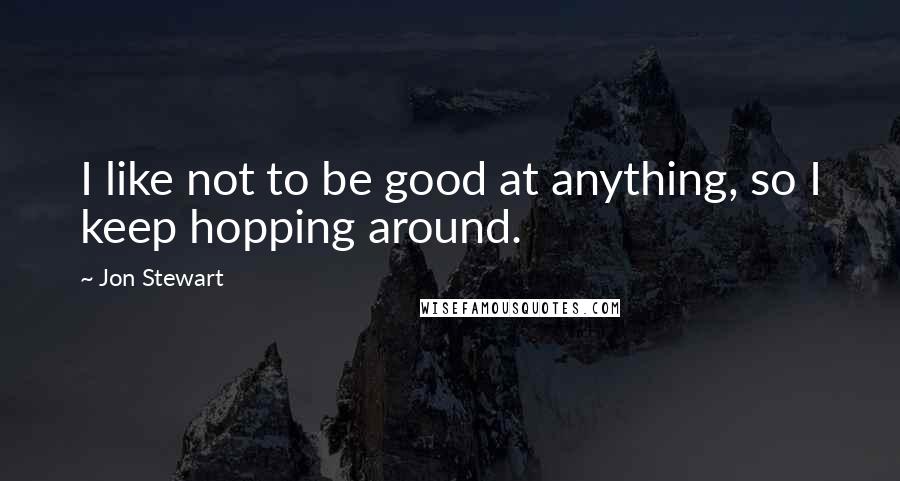 Jon Stewart Quotes: I like not to be good at anything, so I keep hopping around.