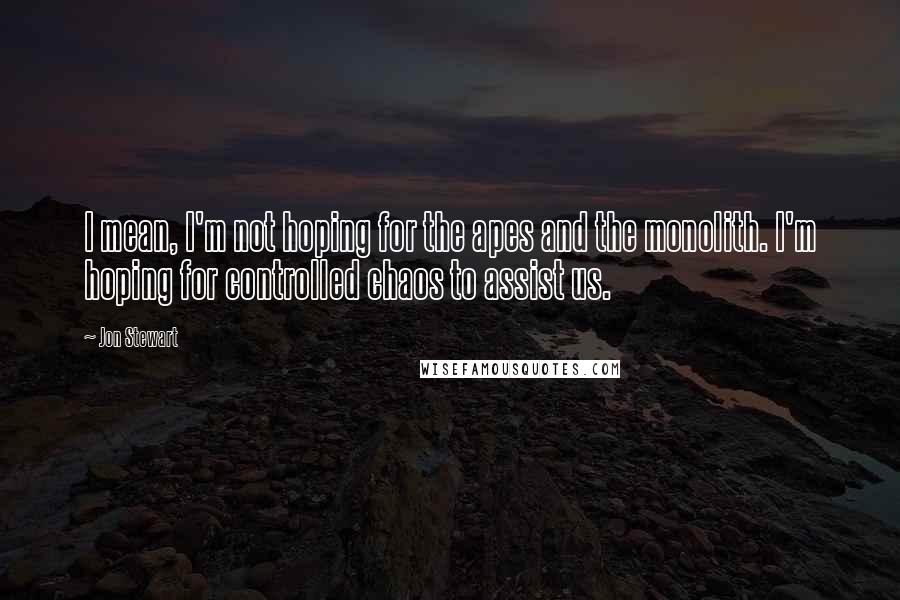 Jon Stewart Quotes: I mean, I'm not hoping for the apes and the monolith. I'm hoping for controlled chaos to assist us.