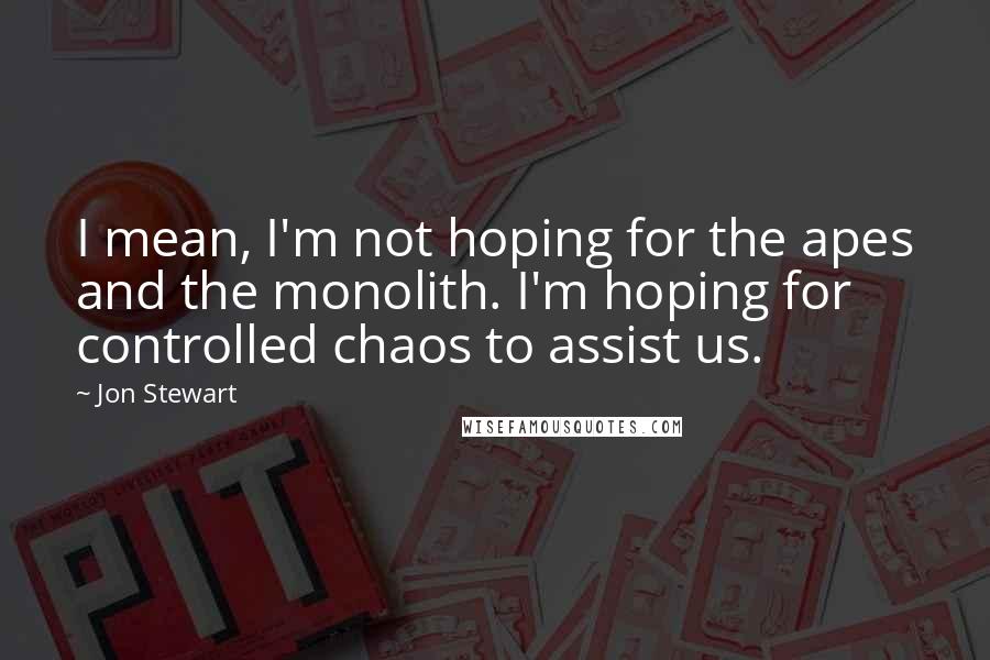 Jon Stewart Quotes: I mean, I'm not hoping for the apes and the monolith. I'm hoping for controlled chaos to assist us.