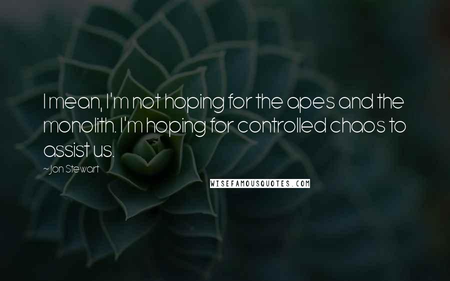 Jon Stewart Quotes: I mean, I'm not hoping for the apes and the monolith. I'm hoping for controlled chaos to assist us.