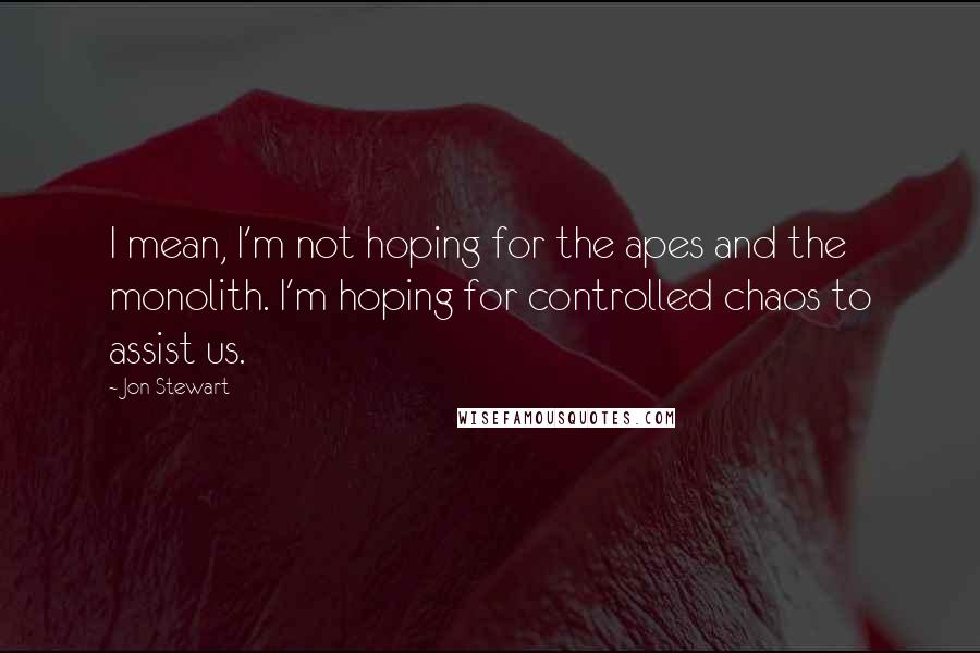 Jon Stewart Quotes: I mean, I'm not hoping for the apes and the monolith. I'm hoping for controlled chaos to assist us.