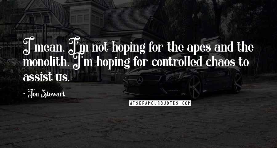 Jon Stewart Quotes: I mean, I'm not hoping for the apes and the monolith. I'm hoping for controlled chaos to assist us.
