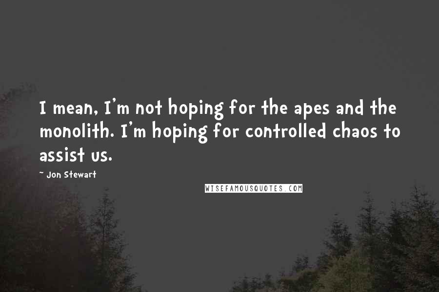 Jon Stewart Quotes: I mean, I'm not hoping for the apes and the monolith. I'm hoping for controlled chaos to assist us.
