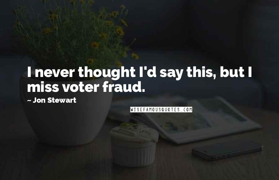 Jon Stewart Quotes: I never thought I'd say this, but I miss voter fraud.