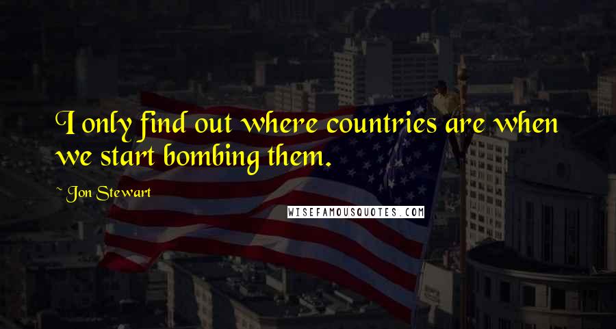 Jon Stewart Quotes: I only find out where countries are when we start bombing them.