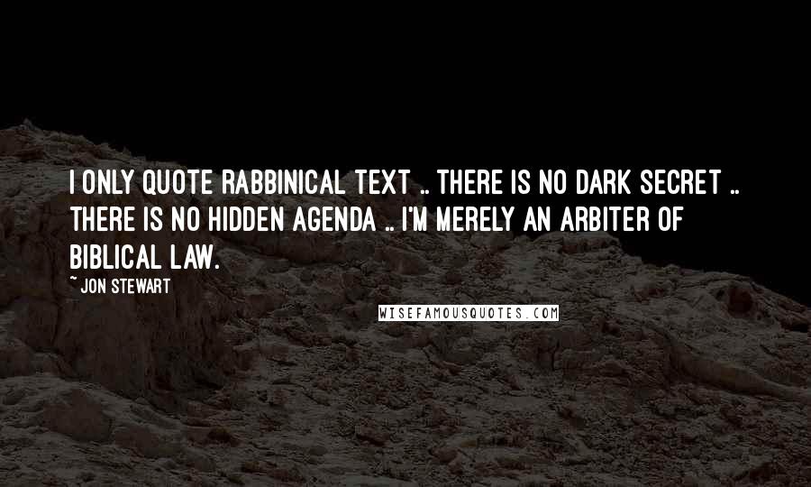 Jon Stewart Quotes: I only quote Rabbinical text .. there is no dark secret .. there is no hidden agenda .. I'm merely an arbiter of biblical law.