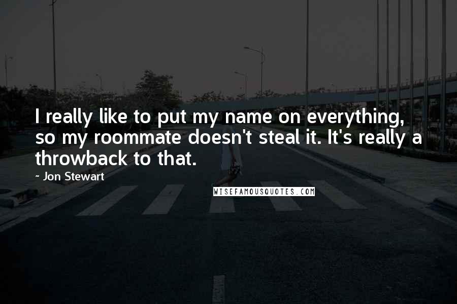 Jon Stewart Quotes: I really like to put my name on everything, so my roommate doesn't steal it. It's really a throwback to that.