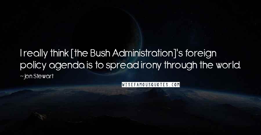 Jon Stewart Quotes: I really think [the Bush Administration]'s foreign policy agenda is to spread irony through the world.