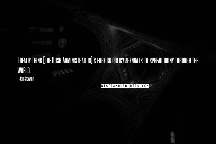 Jon Stewart Quotes: I really think [the Bush Administration]'s foreign policy agenda is to spread irony through the world.