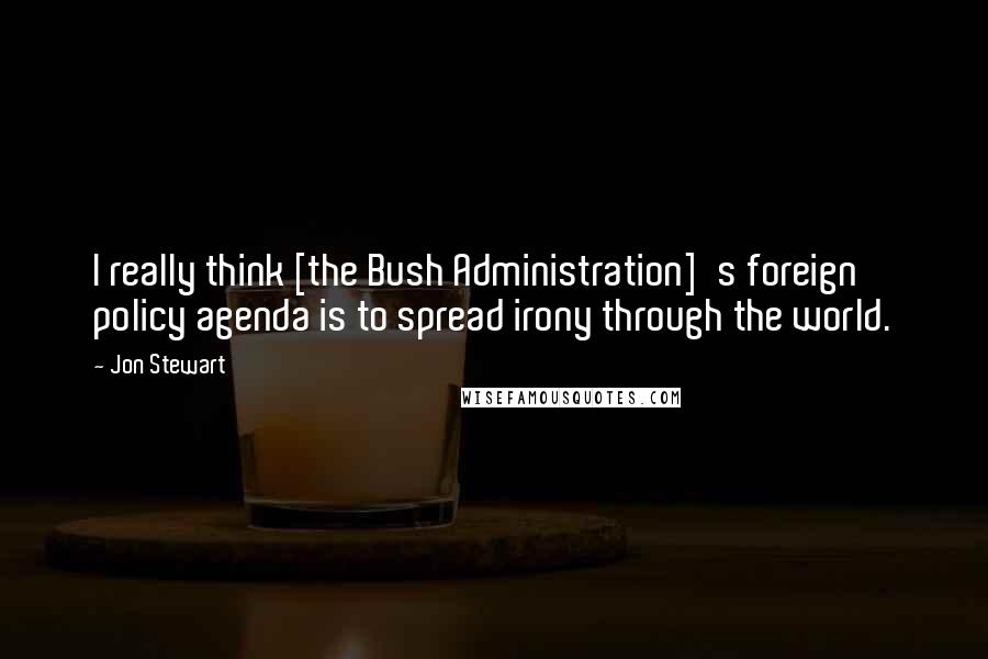 Jon Stewart Quotes: I really think [the Bush Administration]'s foreign policy agenda is to spread irony through the world.