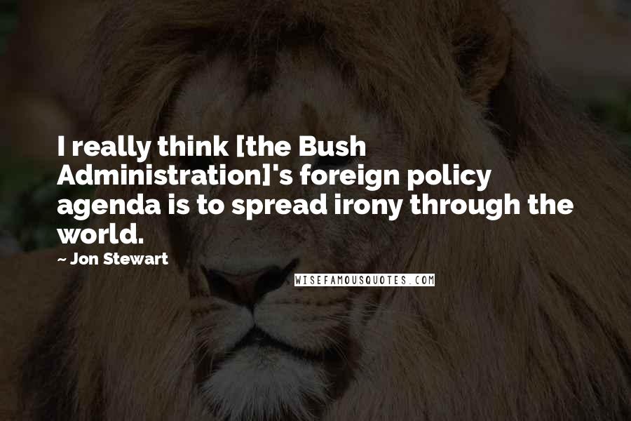 Jon Stewart Quotes: I really think [the Bush Administration]'s foreign policy agenda is to spread irony through the world.