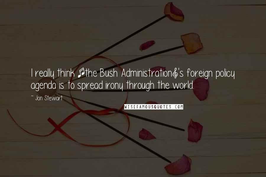 Jon Stewart Quotes: I really think [the Bush Administration]'s foreign policy agenda is to spread irony through the world.