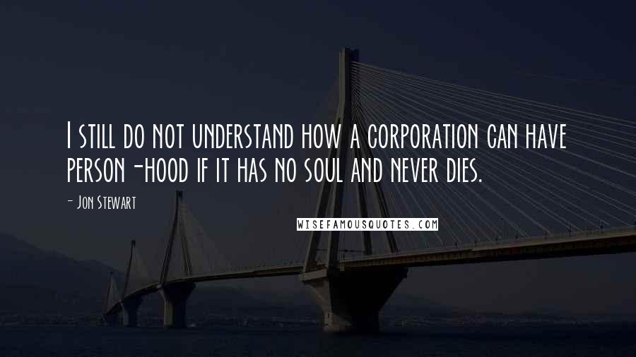 Jon Stewart Quotes: I still do not understand how a corporation can have person-hood if it has no soul and never dies.