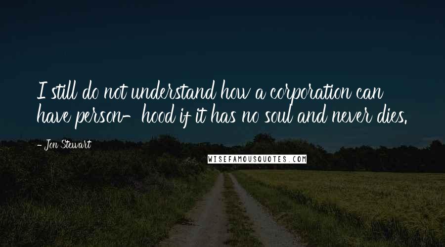 Jon Stewart Quotes: I still do not understand how a corporation can have person-hood if it has no soul and never dies.