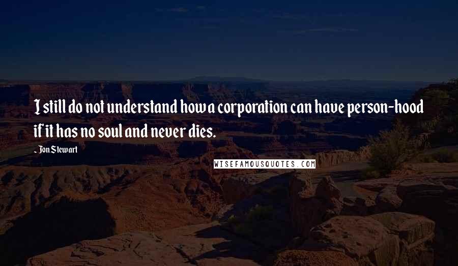 Jon Stewart Quotes: I still do not understand how a corporation can have person-hood if it has no soul and never dies.