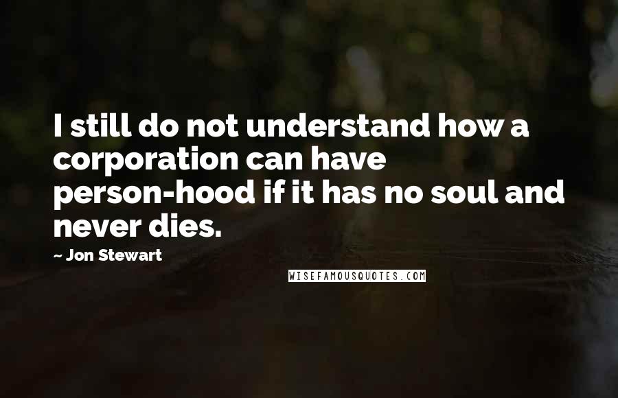 Jon Stewart Quotes: I still do not understand how a corporation can have person-hood if it has no soul and never dies.