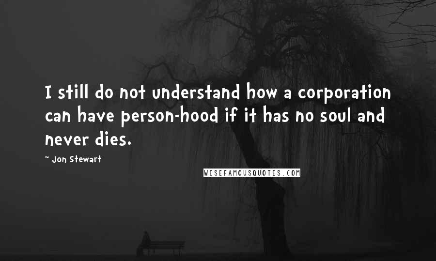 Jon Stewart Quotes: I still do not understand how a corporation can have person-hood if it has no soul and never dies.