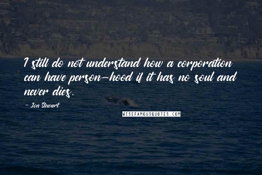 Jon Stewart Quotes: I still do not understand how a corporation can have person-hood if it has no soul and never dies.