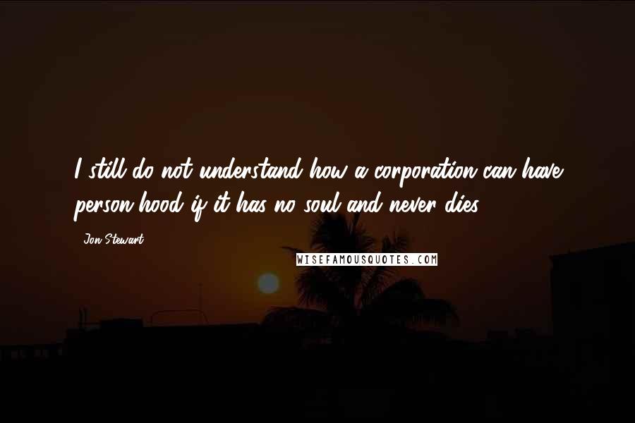 Jon Stewart Quotes: I still do not understand how a corporation can have person-hood if it has no soul and never dies.