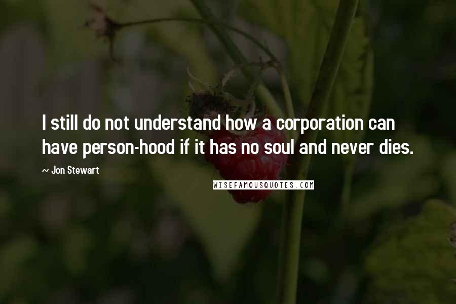 Jon Stewart Quotes: I still do not understand how a corporation can have person-hood if it has no soul and never dies.