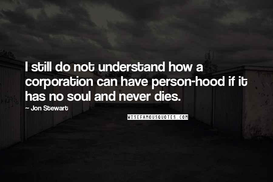 Jon Stewart Quotes: I still do not understand how a corporation can have person-hood if it has no soul and never dies.
