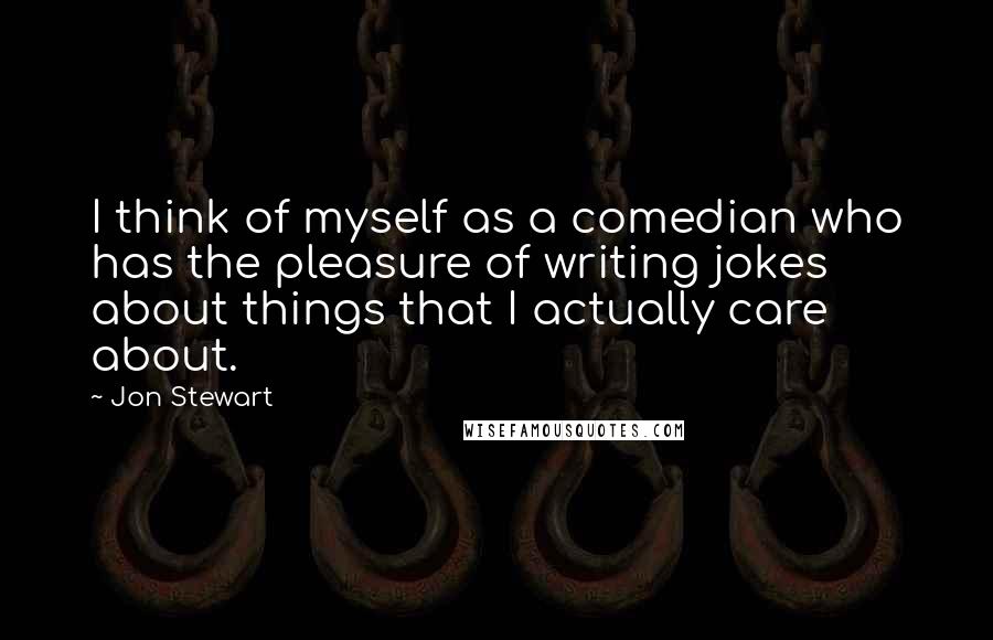 Jon Stewart Quotes: I think of myself as a comedian who has the pleasure of writing jokes about things that I actually care about.