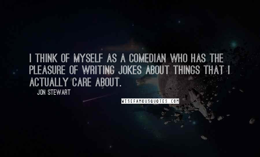 Jon Stewart Quotes: I think of myself as a comedian who has the pleasure of writing jokes about things that I actually care about.