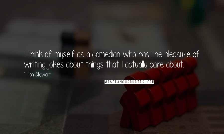 Jon Stewart Quotes: I think of myself as a comedian who has the pleasure of writing jokes about things that I actually care about.