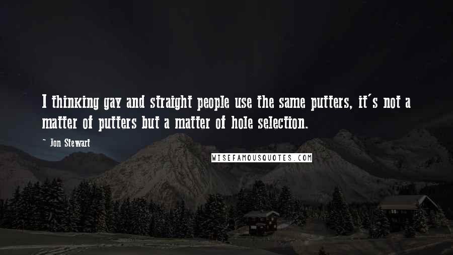 Jon Stewart Quotes: I thinking gay and straight people use the same putters, it's not a matter of putters but a matter of hole selection.