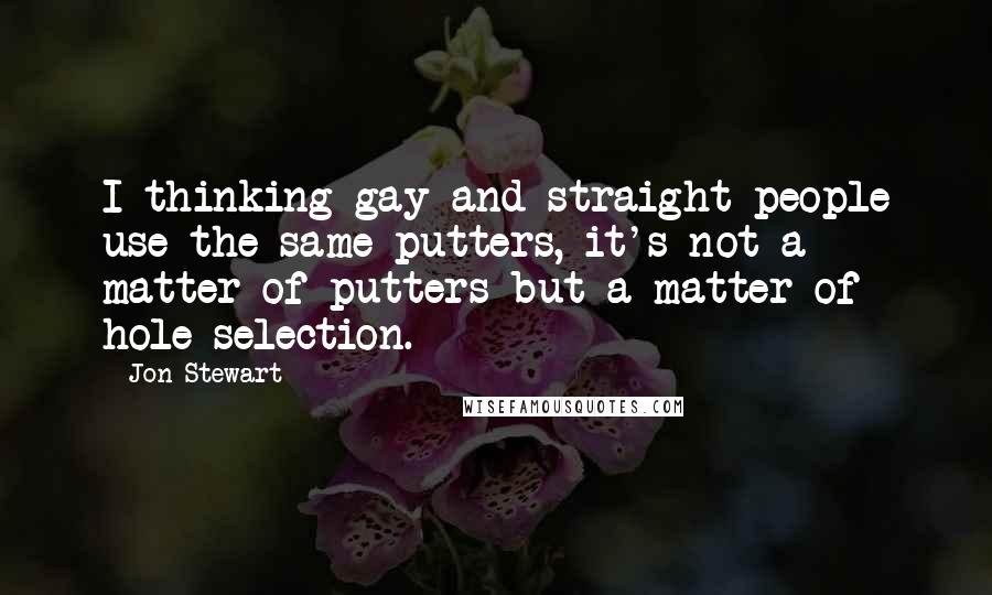 Jon Stewart Quotes: I thinking gay and straight people use the same putters, it's not a matter of putters but a matter of hole selection.